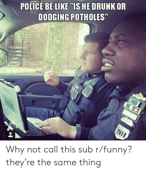 POLICE BE LIKE IS HE DRUNK OFR DODGING POTHOLES Why Not Call This Sub ...